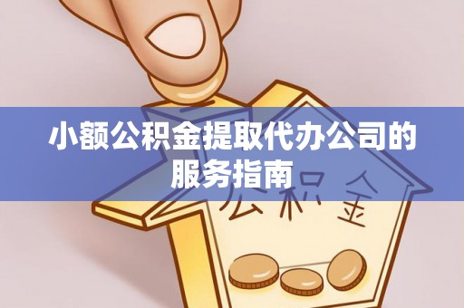 西陵小额公积金提取代办公司的服务指南