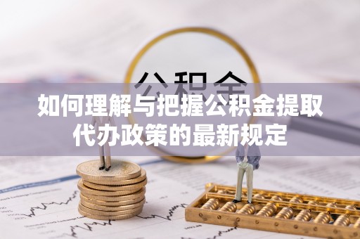 西陵如何理解与把握公积金提取代办政策的最新规定