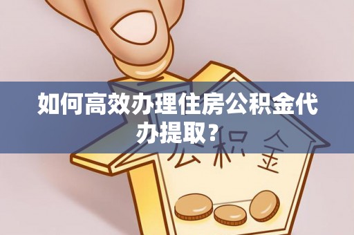 西陵如何高效办理住房公积金代办提取？