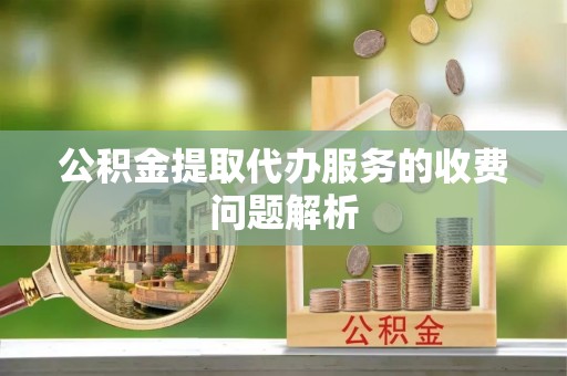 西陵公积金提取代办服务的收费问题解析