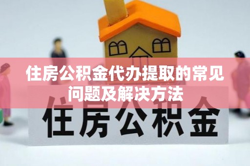 西陵住房公积金代办提取的常见问题及解决方法