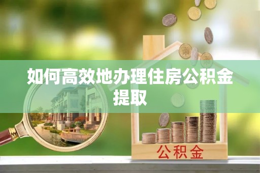 西陵如何高效地办理住房公积金提取