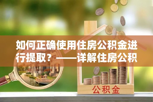西陵如何正确使用住房公积金进行提取？——详解住房公积金代办提取流程与注意事项