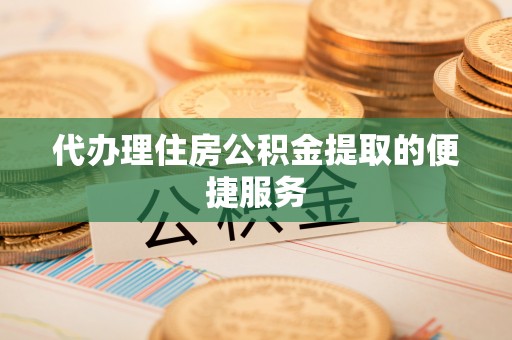 西陵代办理住房公积金提取的便捷服务