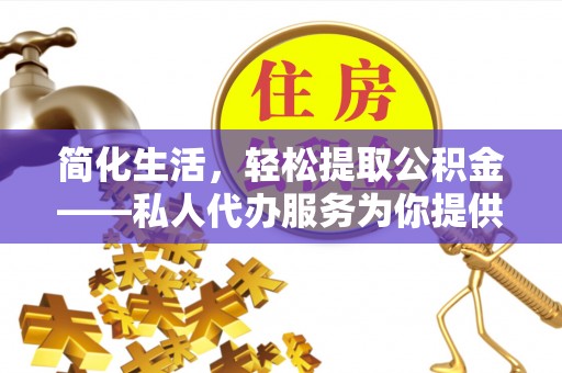 西陵简化生活，轻松提取公积金——私人代办服务为你提供便利