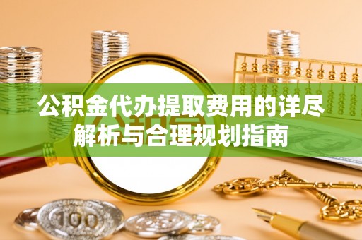西陵公积金代办提取费用的详尽解析与合理规划指南