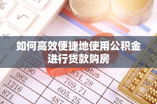 西陵如何高效便捷地使用公积金进行贷款购房