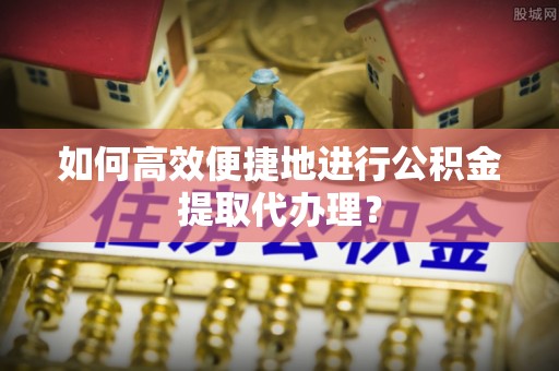 西陵如何高效便捷地进行公积金提取代办理？