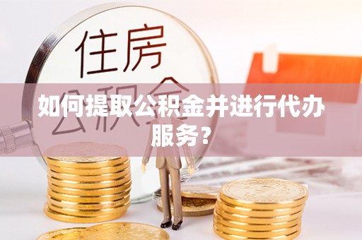 西陵如何提取公积金并进行代办服务？
