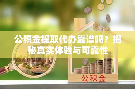 西陵公积金提取代办靠谱吗？揭秘真实体验与可靠性