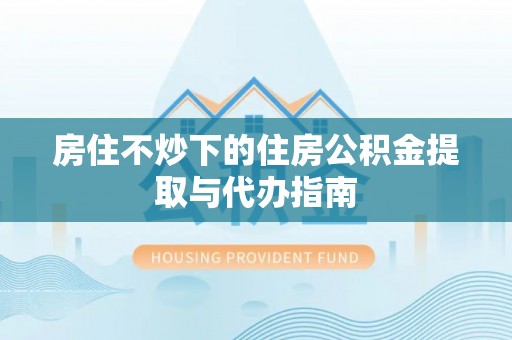 西陵房住不炒下的住房公积金提取与代办指南