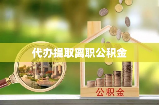 西陵代办提取离职公积金