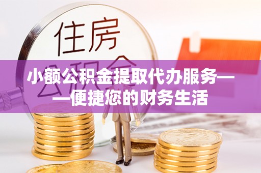 西陵小额公积金提取代办服务——便捷您的财务生活