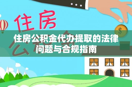 西陵住房公积金代办提取的法律问题与合规指南