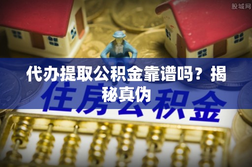 西陵代办提取公积金靠谱吗？揭秘真伪